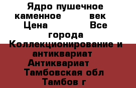 Ядро пушечное каменное 11-12  век. › Цена ­ 60 000 - Все города Коллекционирование и антиквариат » Антиквариат   . Тамбовская обл.,Тамбов г.